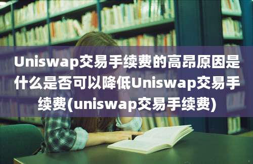 Uniswap交易手续费的高昂原因是什么是否可以降低Uniswap交易手续费(uniswap交易手续费)