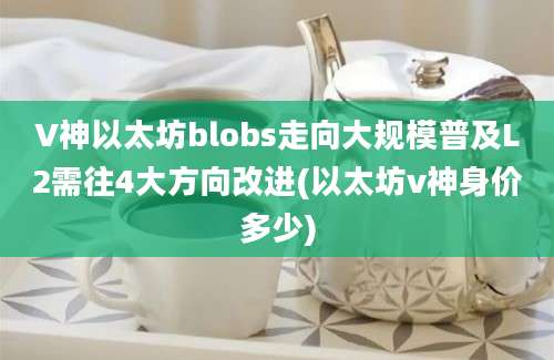 V神以太坊blobs走向大规模普及L2需往4大方向改进(以太坊v神身价多少)