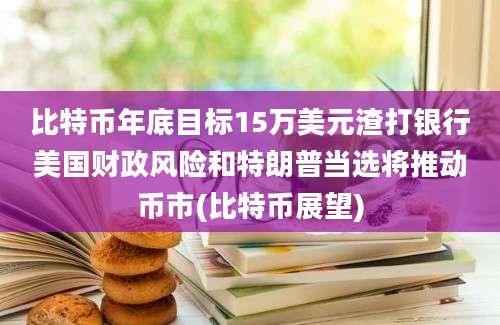 比特币年底目标15万美元渣打银行美国财政风险和特朗普当选将推动币市(比特币展望)