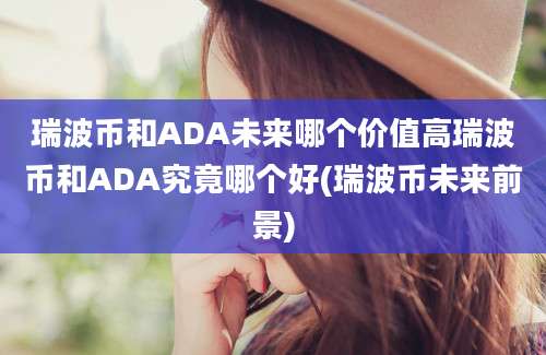 瑞波币和ADA未来哪个价值高瑞波币和ADA究竟哪个好(瑞波币未来前景)