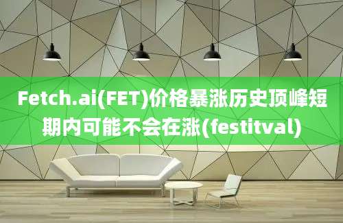 Fetch.ai(FET)价格暴涨历史顶峰短期内可能不会在涨(festitval)