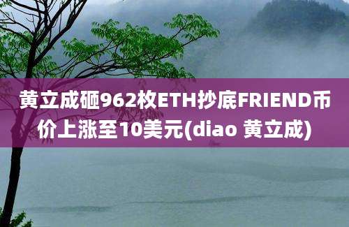 黄立成砸962枚ETH抄底FRIEND币价上涨至10美元(diao 黄立成)