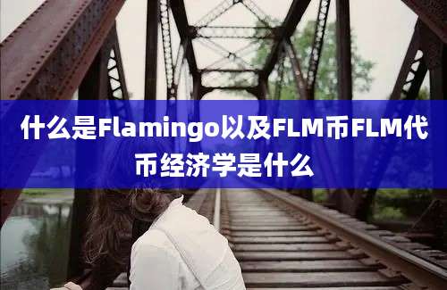 什么是Flamingo以及FLM币FLM代币经济学是什么