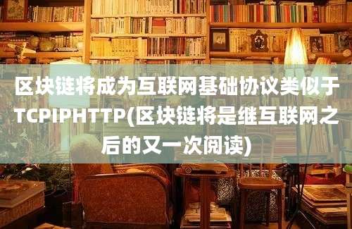 区块链将成为互联网基础协议类似于TCPIPHTTP(区块链将是继互联网之后的又一次阅读)