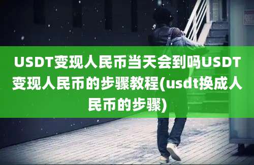 USDT变现人民币当天会到吗USDT变现人民币的步骤教程(usdt换成人民币的步骤)