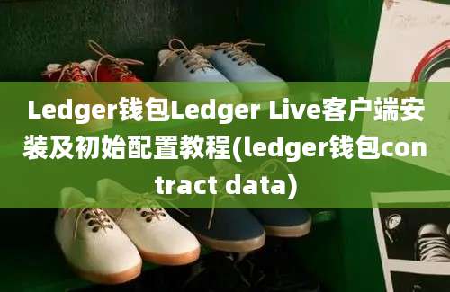 Ledger钱包Ledger Live客户端安装及初始配置教程(ledger钱包contract data)