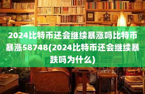 2024比特币还会继续暴涨吗比特币暴涨58748(2024比特币还会继续暴跌吗为什么)