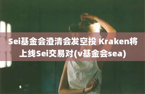 Sei基金会澄清会发空投 Kraken将上线Sei交易对(v基金会sea)