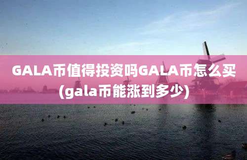 GALA币值得投资吗GALA币怎么买(gala币能涨到多少)