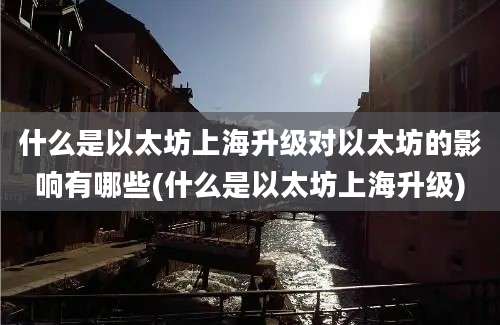 什么是以太坊上海升级对以太坊的影响有哪些(什么是以太坊上海升级)