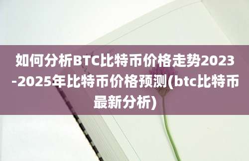 如何分析BTC比特币价格走势2023-2025年比特币价格预测(btc比特币最新分析)