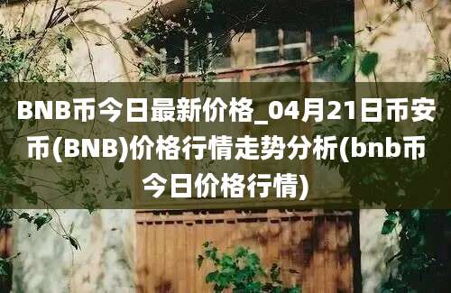 BNB币今日最新价格_04月21日币安币(BNB)价格行情走势分析(bnb币今日价格行情)