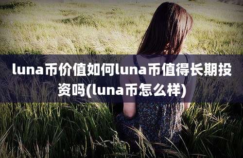 luna币价值如何luna币值得长期投资吗(luna币怎么样)