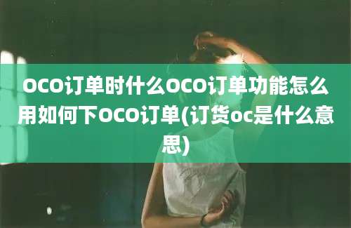 OCO订单时什么OCO订单功能怎么用如何下OCO订单(订货oc是什么意思)