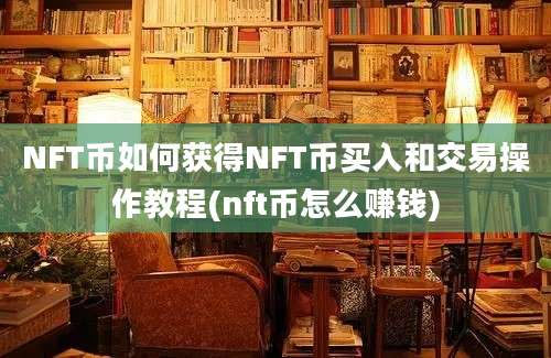 NFT币如何获得NFT币买入和交易操作教程(nft币怎么赚钱)