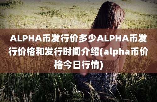 ALPHA币发行价多少ALPHA币发行价格和发行时间介绍(alpha币价格今日行情)