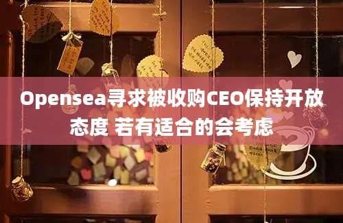 Opensea寻求被收购CEO保持开放态度 若有适合的会考虑