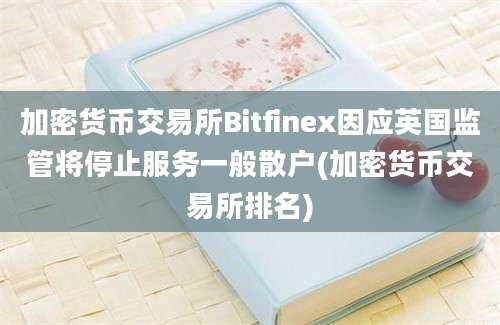 加密货币交易所Bitfinex因应英国监管将停止服务一般散户(加密货币交易所排名)