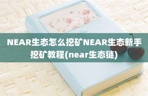 NEAR生态怎么挖矿NEAR生态新手挖矿教程(near生态链)