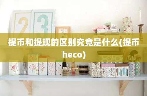 提币和提现的区别究竟是什么(提币heco)