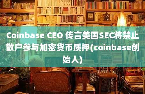 Coinbase CEO 传言美国SEC将禁止散户参与加密货币质押(coinbase创始人)