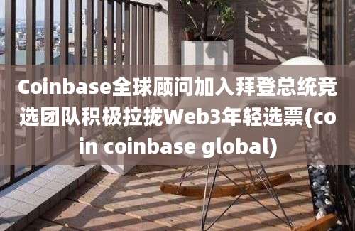 Coinbase全球顾问加入拜登总统竞选团队积极拉拢Web3年轻选票(coin coinbase global)