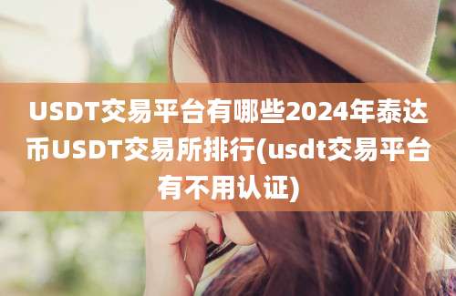 USDT交易平台有哪些2024年泰达币USDT交易所排行(usdt交易平台有不用认证)