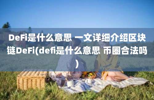 DeFi是什么意思 一文详细介绍区块链DeFi(defi是什么意思 币圈合法吗)