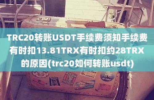 TRC20转账USDT手续费须知手续费有时扣13.81TRX有时扣约28TRX的原因(trc20如何转账usdt)