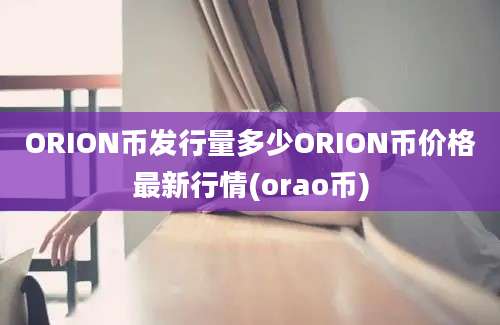 ORION币发行量多少ORION币价格最新行情(orao币)