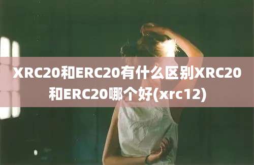 XRC20和ERC20有什么区别XRC20和ERC20哪个好(xrc12)