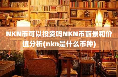 NKN币可以投资吗NKN币前景和价值分析(nkn是什么币种)