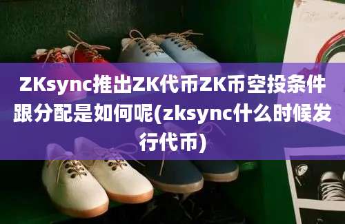 ZKsync推出ZK代币ZK币空投条件跟分配是如何呢(zksync什么时候发行代币)