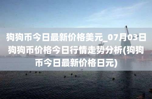 狗狗币今日最新价格美元_07月03日狗狗币价格今日行情走势分析(狗狗币今日最新价格日元)