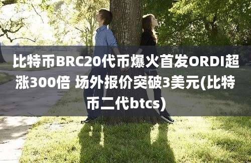 比特币BRC20代币爆火首发ORDI超涨300倍 场外报价突破3美元(比特币二代btcs)