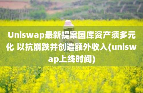 Uniswap最新提案国库资产须多元化 以抗崩跌并创造额外收入(uniswap上线时间)