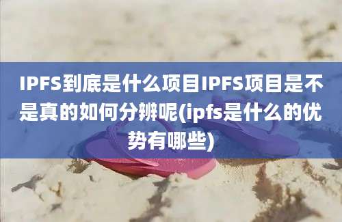 IPFS到底是什么项目IPFS项目是不是真的如何分辨呢(ipfs是什么的优势有哪些)