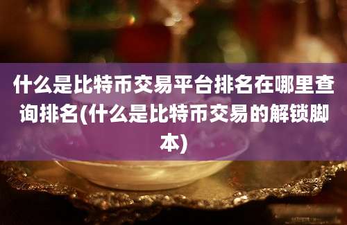 什么是比特币交易平台排名在哪里查询排名(什么是比特币交易的解锁脚本)