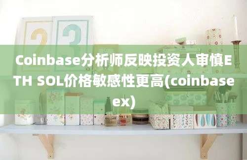 Coinbase分析师反映投资人审慎ETH SOL价格敏感性更高(coinbaseex)