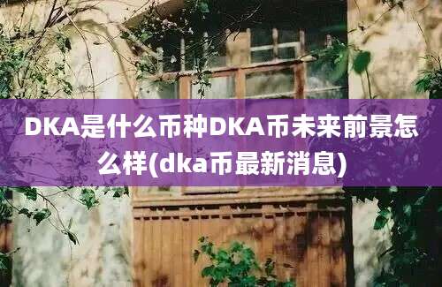 DKA是什么币种DKA币未来前景怎么样(dka币最新消息)