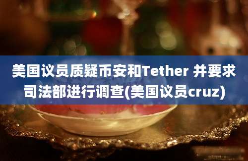 美国议员质疑币安和Tether 并要求司法部进行调查(美国议员cruz)