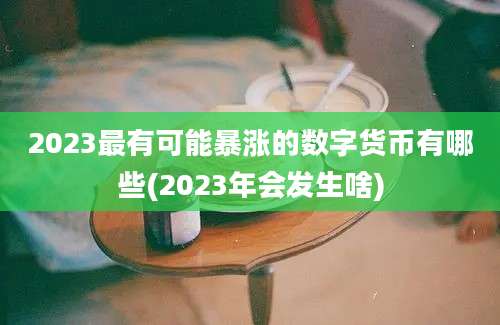 2023最有可能暴涨的数字货币有哪些(2023年会发生啥)