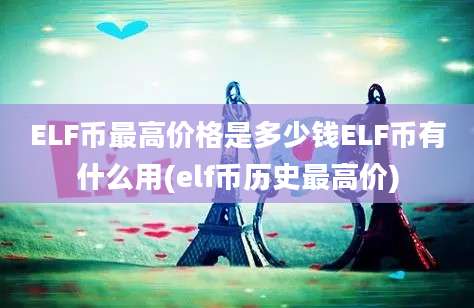 ELF币最高价格是多少钱ELF币有什么用(elf币历史最高价)