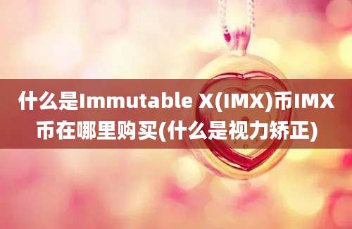 什么是Immutable X(IMX)币IMX币在哪里购买(什么是视力矫正)