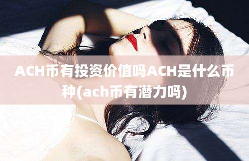 ACH币有投资价值吗ACH是什么币种(ach币有潜力吗)