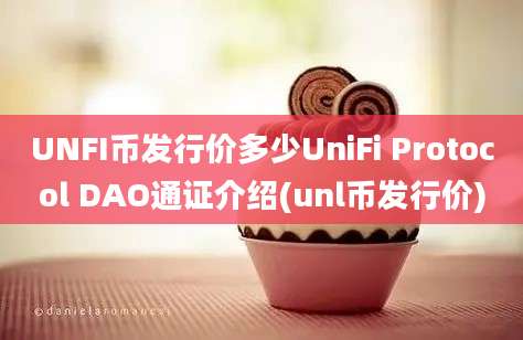 UNFI币发行价多少UniFi Protocol DAO通证介绍(unl币发行价)