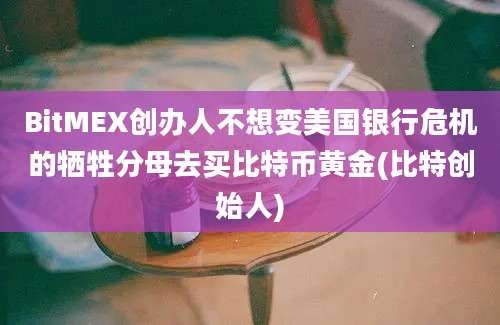 BitMEX创办人不想变美国银行危机的牺牲分母去买比特币黄金(比特创始人)