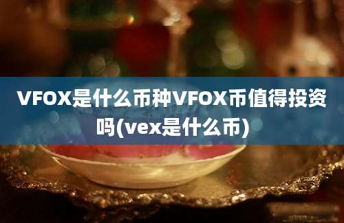 VFOX是什么币种VFOX币值得投资吗(vex是什么币)