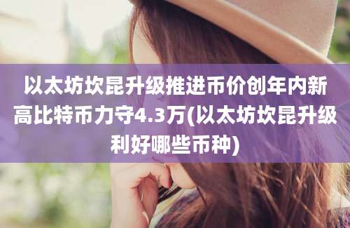 以太坊坎昆升级推进币价创年内新高比特币力守4.3万(以太坊坎昆升级利好哪些币种)