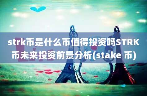 strk币是什么币值得投资吗STRK币未来投资前景分析(stake 币)